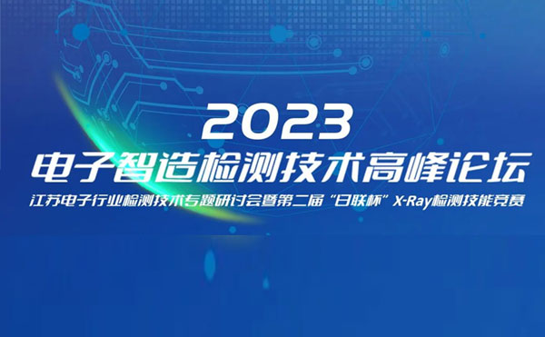 質(zhì)求卓越，智勝未來 | 2023電子智造檢測(cè)技術(shù)高峰論壇暨第二屆“日聯(lián)杯”X-Ray檢測(cè)技能競(jìng)賽圓滿舉辦